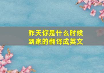 昨天你是什么时候到家的翻译成英文