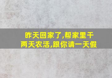 昨天回家了,帮家里干两天农活,跟你请一天假