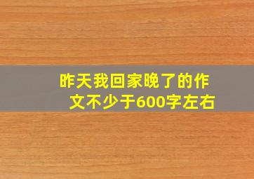 昨天我回家晚了的作文不少于600字左右