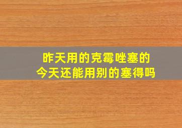 昨天用的克霉唑塞的今天还能用别的塞得吗