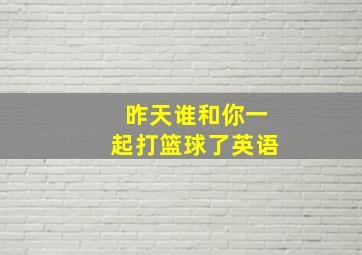 昨天谁和你一起打篮球了英语