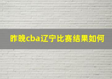 昨晚cba辽宁比赛结果如何