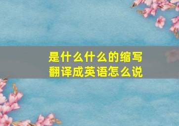 是什么什么的缩写翻译成英语怎么说