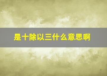 是十除以三什么意思啊