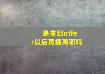 是拿到offer以后再提离职吗