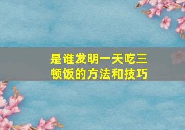 是谁发明一天吃三顿饭的方法和技巧