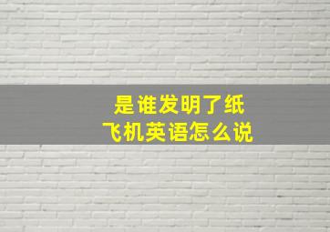 是谁发明了纸飞机英语怎么说