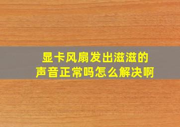 显卡风扇发出滋滋的声音正常吗怎么解决啊