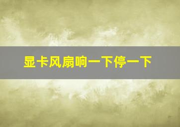 显卡风扇响一下停一下