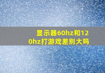 显示器60hz和120hz打游戏差别大吗