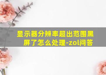 显示器分辨率超出范围黑屏了怎么处理-zol问答