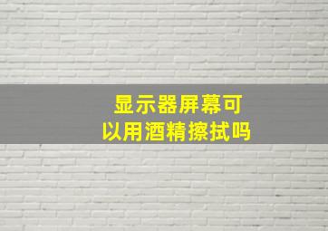 显示器屏幕可以用酒精擦拭吗