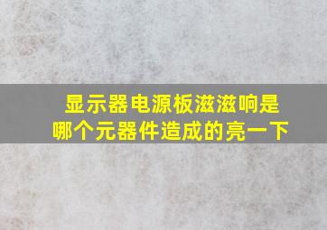 显示器电源板滋滋响是哪个元器件造成的亮一下