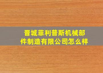 晋城菲利普斯机械部件制造有限公司怎么样