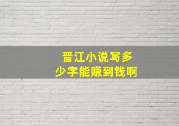 晋江小说写多少字能赚到钱啊