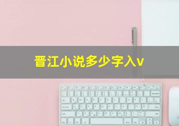 晋江小说多少字入v