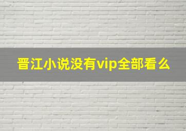 晋江小说没有vip全部看么