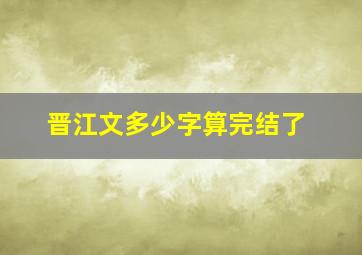 晋江文多少字算完结了