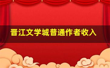 晋江文学城普通作者收入