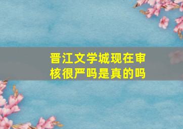 晋江文学城现在审核很严吗是真的吗