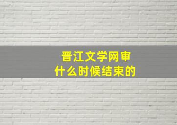 晋江文学网审什么时候结束的