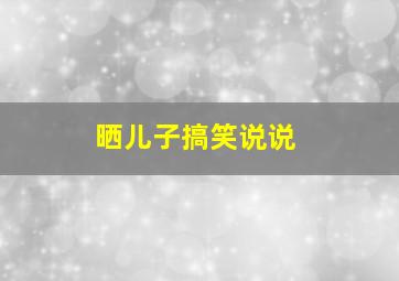 晒儿子搞笑说说