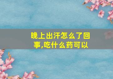 晚上出汗怎么了回事,吃什么药可以