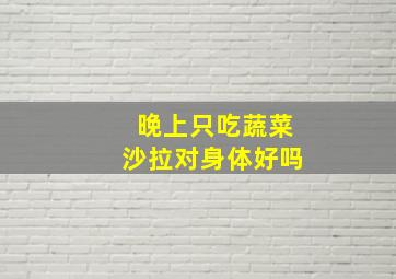 晚上只吃蔬菜沙拉对身体好吗