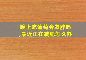 晚上吃葡萄会发胖吗,最近正在减肥怎么办