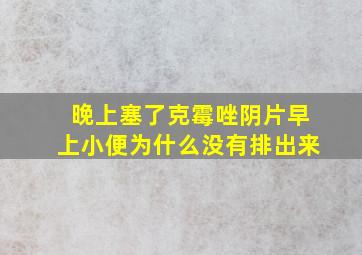 晚上塞了克霉唑阴片早上小便为什么没有排出来