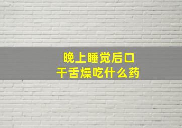 晚上睡觉后口干舌燥吃什么药