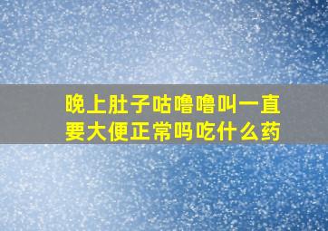 晚上肚子咕噜噜叫一直要大便正常吗吃什么药