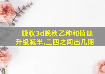 晚秋3d晚秋乙种和值谜升级减半,二四之间出几期