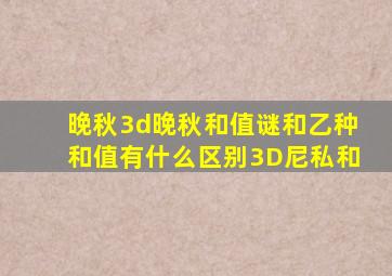 晚秋3d晚秋和值谜和乙种和值有什么区别3D尼私和