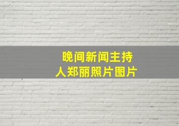 晚间新闻主持人郑丽照片图片