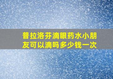 普拉洛芬滴眼药水小朋友可以滴吗多少钱一次