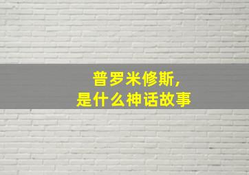 普罗米修斯,是什么神话故事