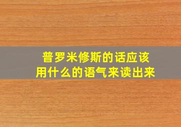 普罗米修斯的话应该用什么的语气来读出来