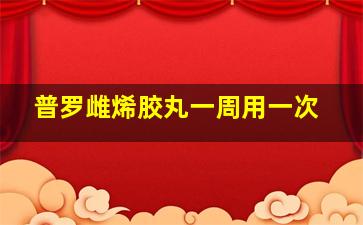 普罗雌烯胶丸一周用一次