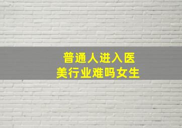 普通人进入医美行业难吗女生