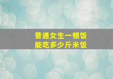 普通女生一顿饭能吃多少斤米饭