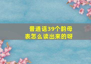 普通话39个韵母表怎么读出来的呀