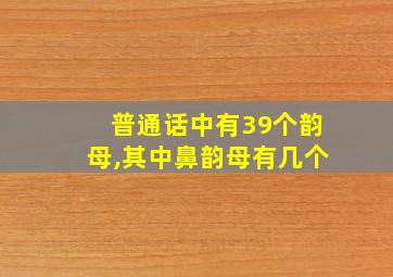 普通话中有39个韵母,其中鼻韵母有几个