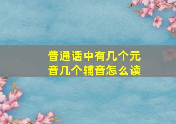 普通话中有几个元音几个辅音怎么读