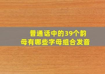 普通话中的39个韵母有哪些字母组合发音