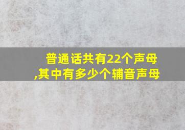 普通话共有22个声母,其中有多少个辅音声母