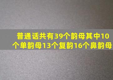 普通话共有39个韵母其中10个单韵母13个复韵16个鼻韵母