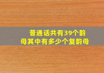 普通话共有39个韵母其中有多少个复韵母