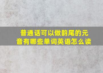 普通话可以做韵尾的元音有哪些单词英语怎么读