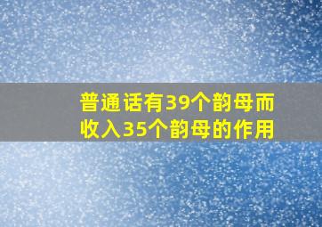 普通话有39个韵母而收入35个韵母的作用